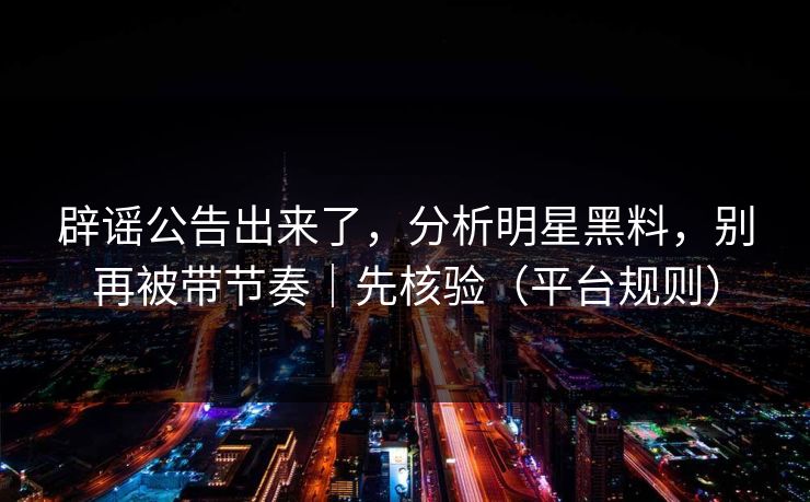 辟谣公告出来了，分析明星黑料，别再被带节奏｜先核验（平台规则）
