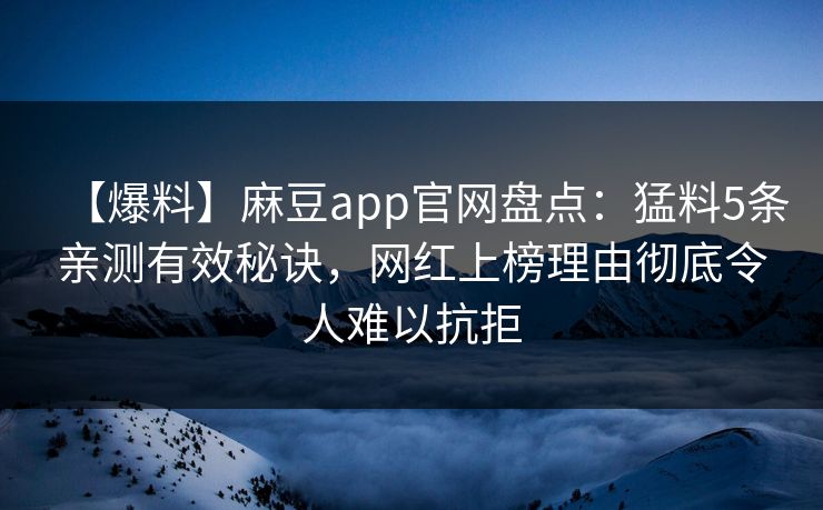 【爆料】麻豆app官网盘点：猛料5条亲测有效秘诀，网红上榜理由彻底令人难以抗拒