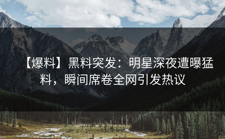 【爆料】黑料突发：明星深夜遭曝猛料，瞬间席卷全网引发热议