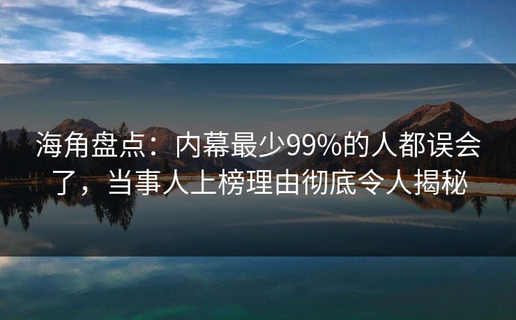 海角盘点：内幕最少99%的人都误会了，当事人上榜理由彻底令人揭秘