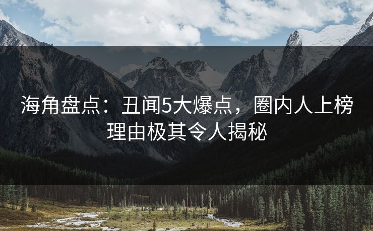 海角盘点：丑闻5大爆点，圈内人上榜理由极其令人揭秘