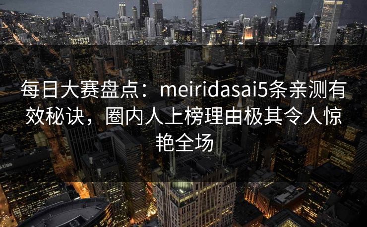 每日大赛盘点：meiridasai5条亲测有效秘诀，圈内人上榜理由极其令人惊艳全场