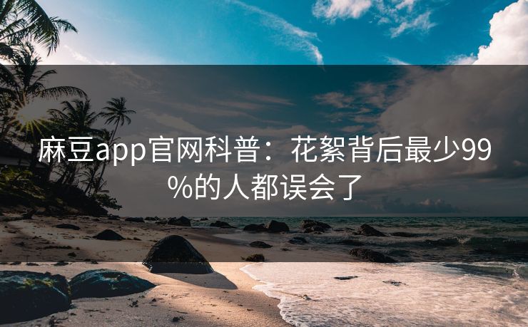麻豆app官网科普：花絮背后最少99%的人都误会了