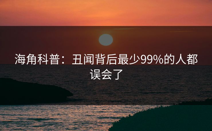 海角科普：丑闻背后最少99%的人都误会了