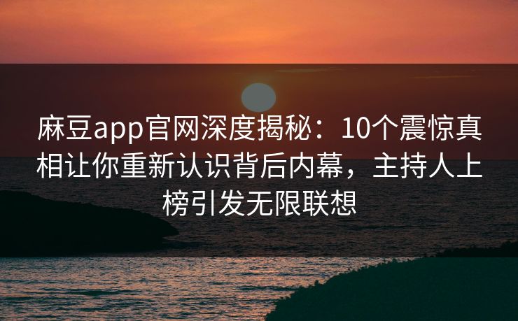 麻豆app官网深度揭秘：10个震惊真相让你重新认识背后内幕，主持人上榜引发无限联想