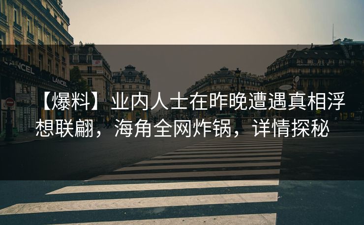 【爆料】业内人士在昨晚遭遇真相浮想联翩，海角全网炸锅，详情探秘