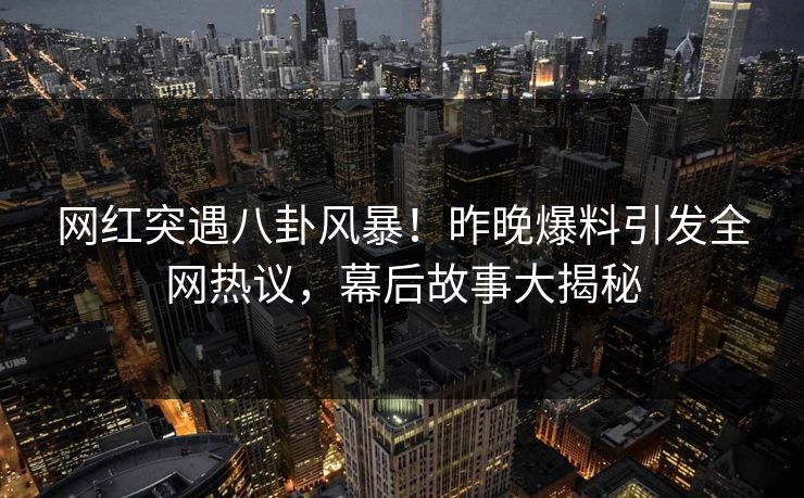 网红突遇八卦风暴！昨晚爆料引发全网热议，幕后故事大揭秘