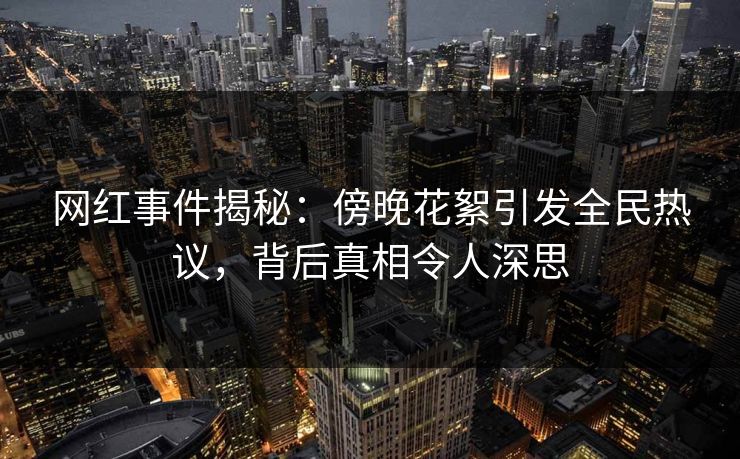 网红事件揭秘：傍晚花絮引发全民热议，背后真相令人深思