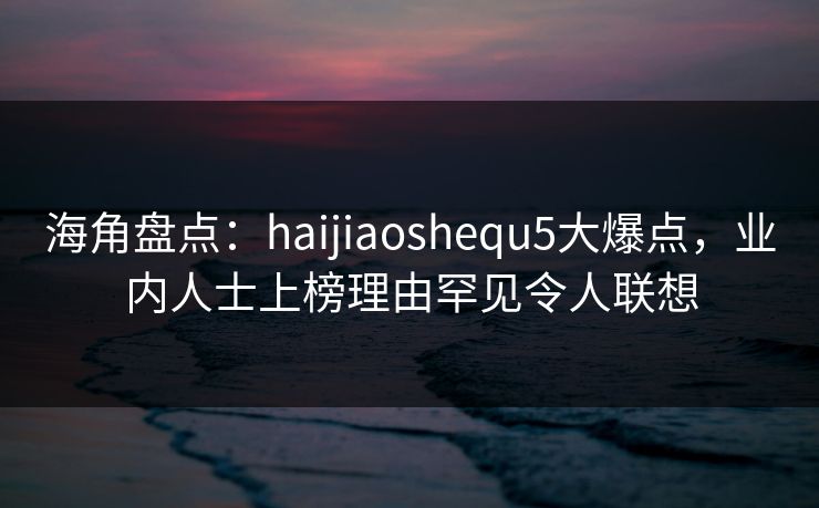 海角盘点：haijiaoshequ5大爆点，业内人士上榜理由罕见令人联想