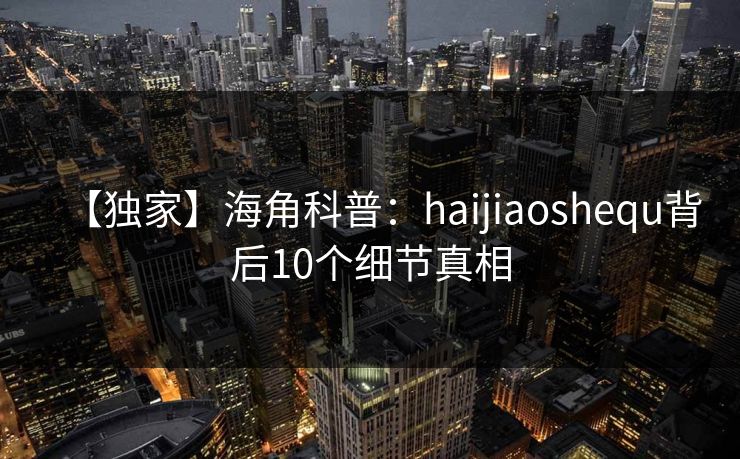 【独家】海角科普：haijiaoshequ背后10个细节真相