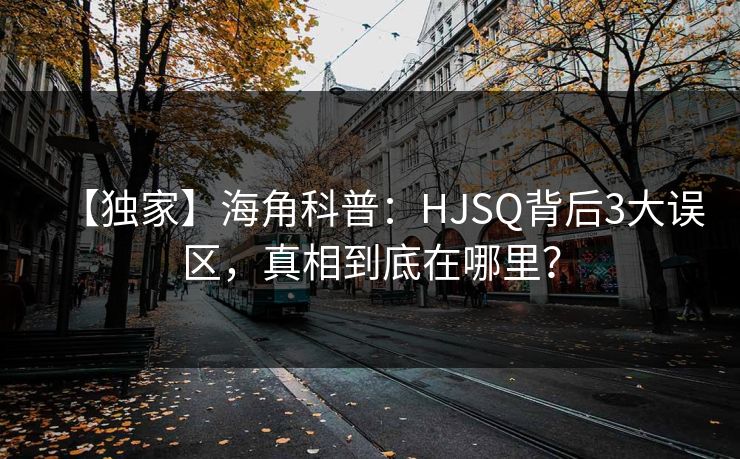 【独家】海角科普：HJSQ背后3大误区，真相到底在哪里？