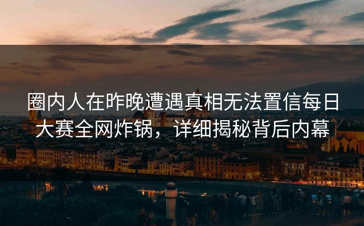 圈内人在昨晚遭遇真相无法置信每日大赛全网炸锅，详细揭秘背后内幕