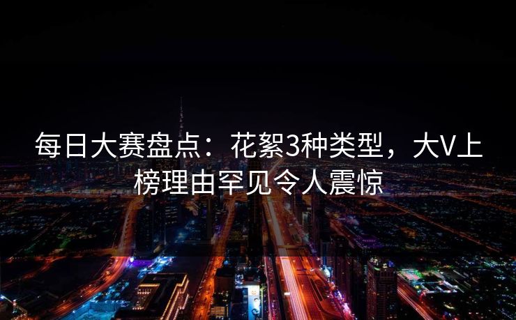 每日大赛盘点：花絮3种类型，大V上榜理由罕见令人震惊