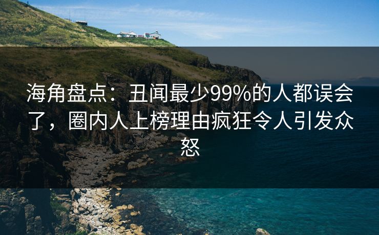 海角盘点：丑闻最少99%的人都误会了，圈内人上榜理由疯狂令人引发众怒