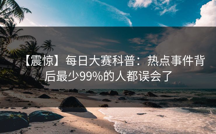 【震惊】每日大赛科普：热点事件背后最少99%的人都误会了