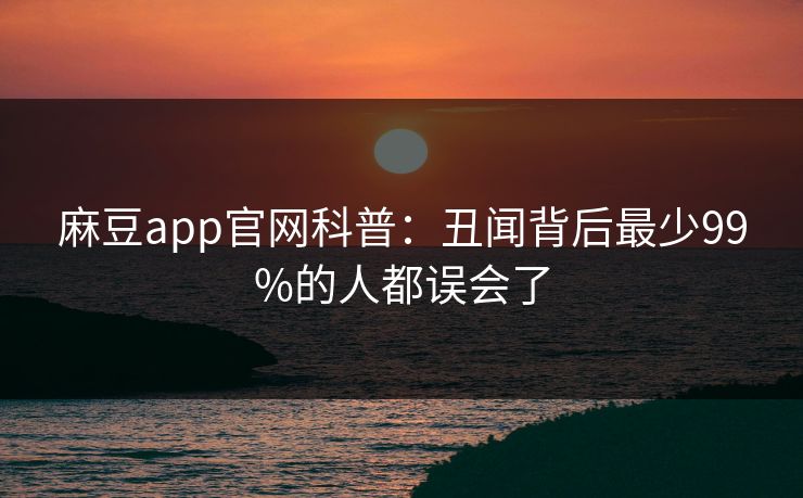麻豆app官网科普：丑闻背后最少99%的人都误会了