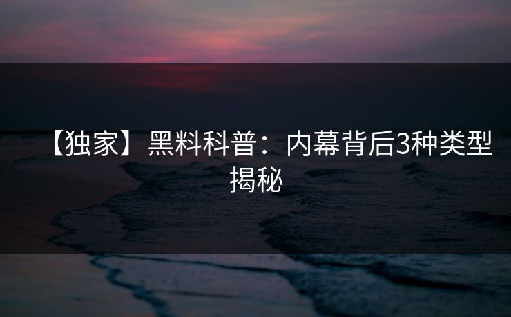 【独家】黑料科普：内幕背后3种类型揭秘