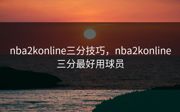 nba2konline三分技巧，nba2konline三分最好用球员