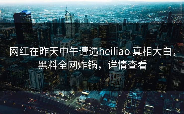 网红在昨天中午遭遇heiliao 真相大白，黑料全网炸锅，详情查看