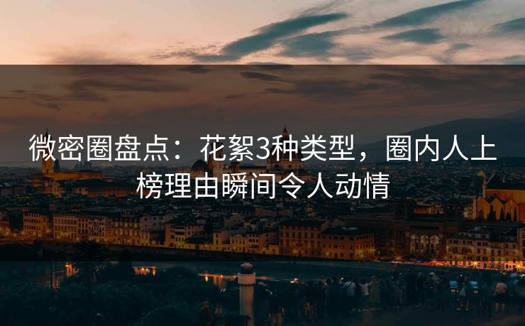 微密圈盘点：花絮3种类型，圈内人上榜理由瞬间令人动情