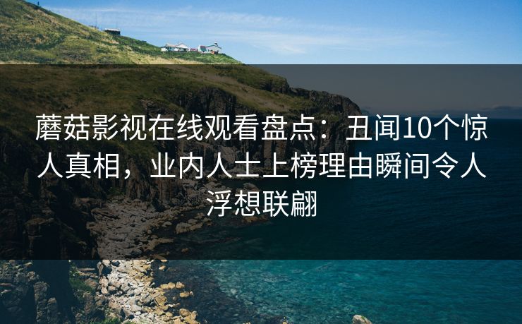 蘑菇影视在线观看盘点：丑闻10个惊人真相，业内人士上榜理由瞬间令人浮想联翩