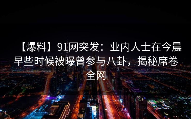 【爆料】91网突发：业内人士在今晨早些时候被曝曾参与八卦，揭秘席卷全网