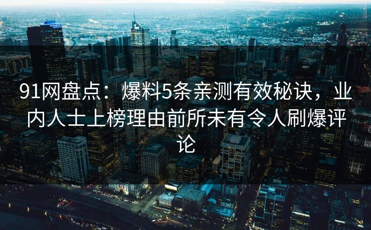 91网盘点：爆料5条亲测有效秘诀，业内人士上榜理由前所未有令人刷爆评论