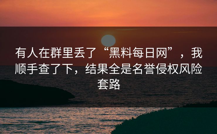 有人在群里丢了“黑料每日网”，我顺手查了下，结果全是名誉侵权风险套路