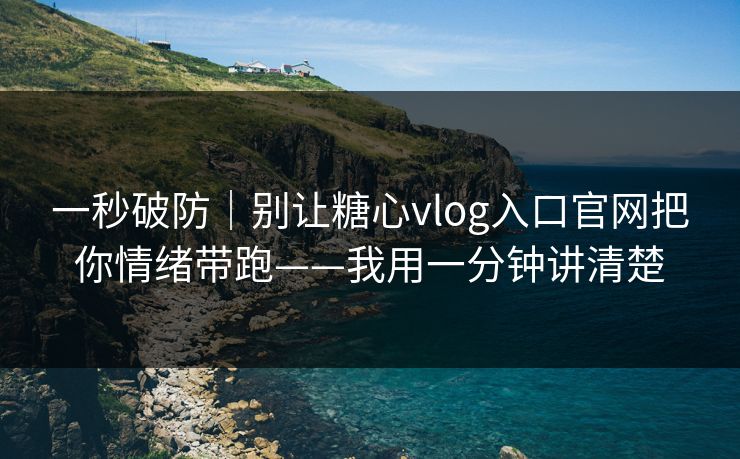 一秒破防｜别让糖心vlog入口官网把你情绪带跑——我用一分钟讲清楚