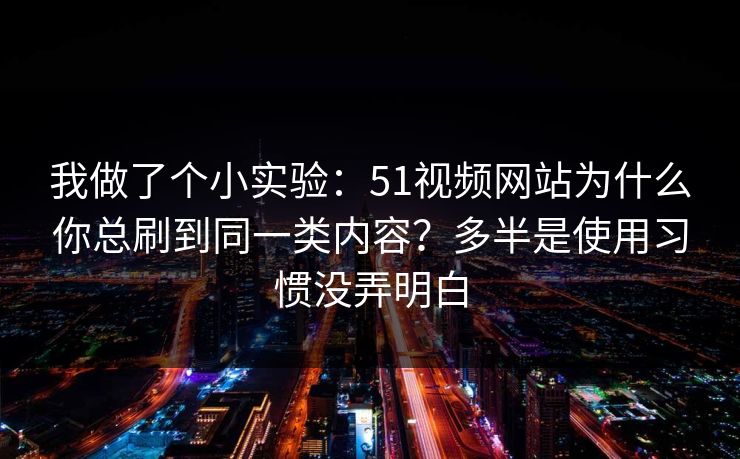 我做了个小实验：51视频网站为什么你总刷到同一类内容？多半是使用习惯没弄明白