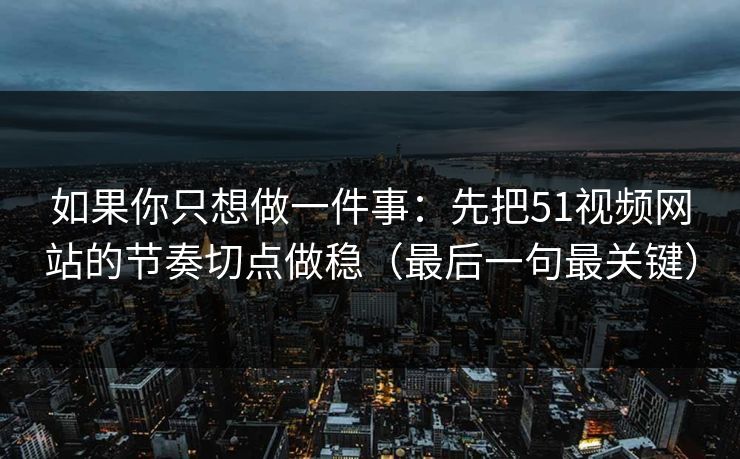 如果你只想做一件事：先把51视频网站的节奏切点做稳（最后一句最关键）