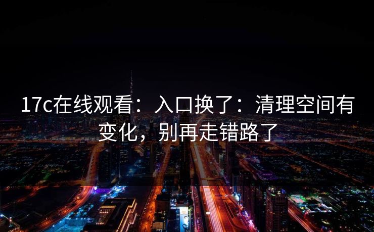 17c在线观看：入口换了：清理空间有变化，别再走错路了