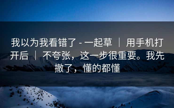 我以为我看错了 - 一起草 ｜ 用手机打开后 ｜ 不夸张，这一步很重要。我先撤了，懂的都懂