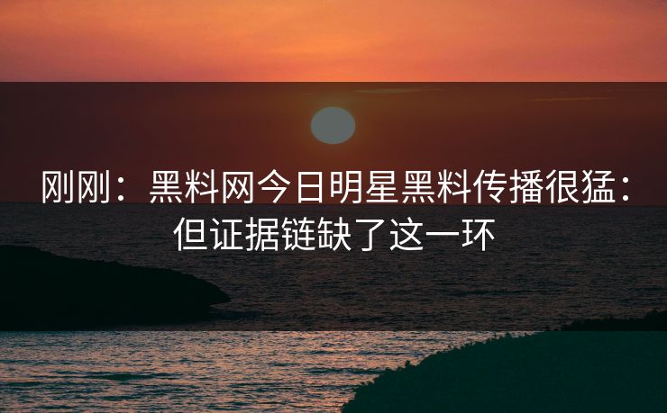 刚刚：黑料网今日明星黑料传播很猛：但证据链缺了这一环