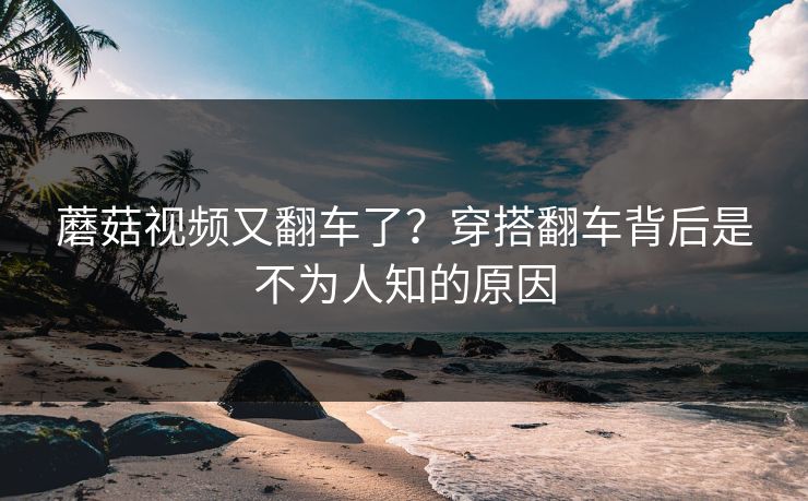 蘑菇视频又翻车了？穿搭翻车背后是不为人知的原因