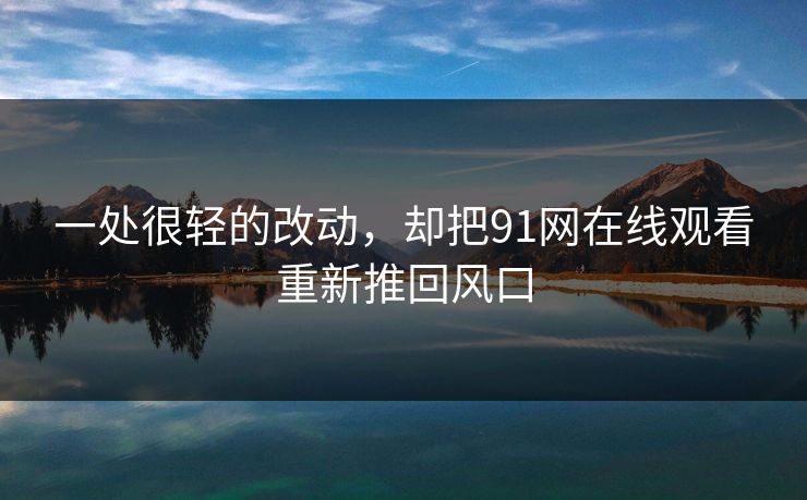 一处很轻的改动，却把91网在线观看重新推回风口