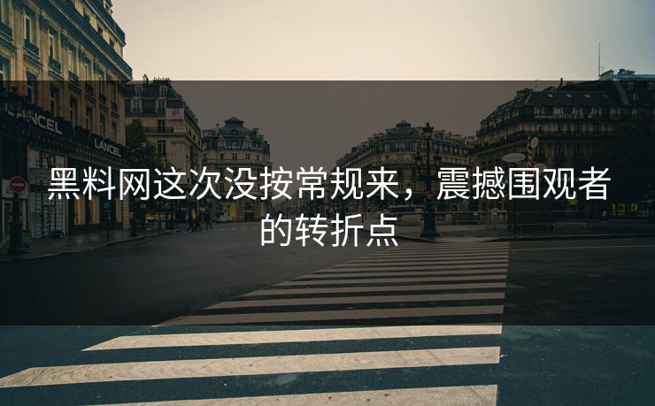 黑料网这次没按常规来，震撼围观者的转折点